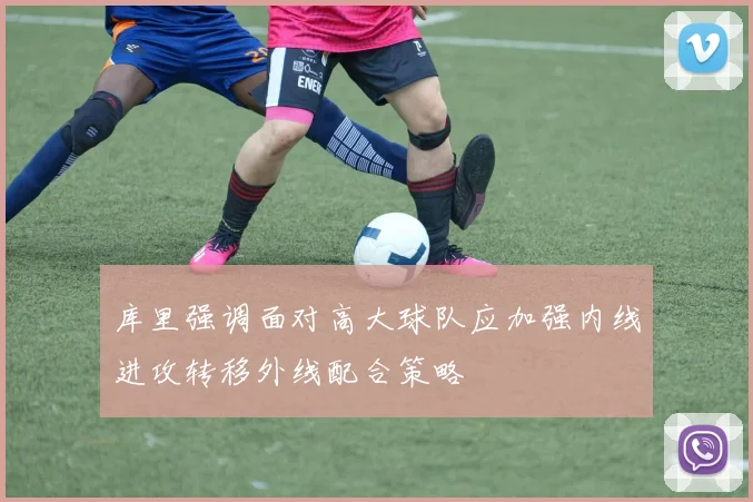 库里强调面对高大球队应加强内线进攻转移外线配合策略