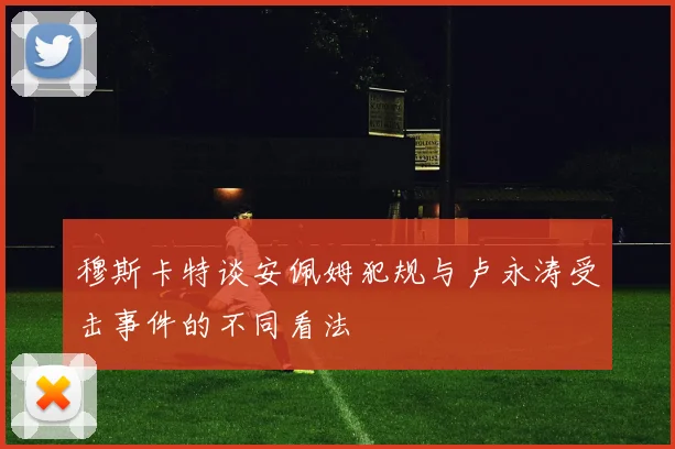 穆斯卡特谈安佩姆犯规与卢永涛受击事件的不同看法
