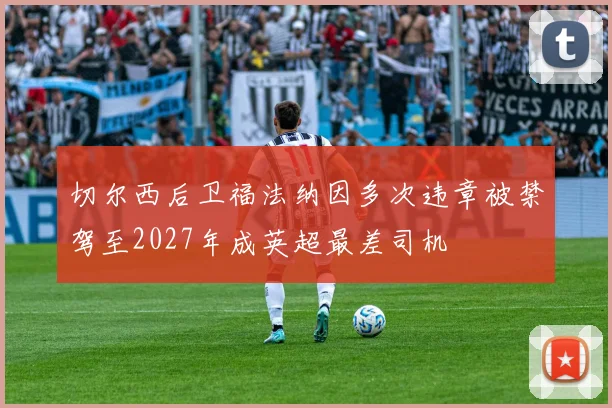 切尔西后卫福法纳因多次违章被禁驾至2027年成英超最差司机