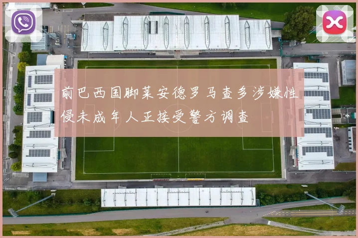 前巴西国脚莱安德罗马查多涉嫌性侵未成年人正接受警方调查