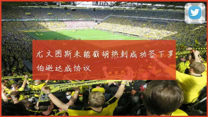 尤文图斯未能截胡热刺成功签下罗伯逊达成协议