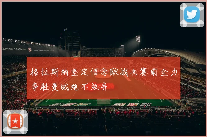 格拉斯纳坚定信念欧战决赛前全力争胜曼城绝不放弃