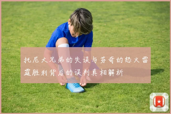 托尼大兄弟的失误与芬奇的怒火雷霆胜利背后的误判真相解析
