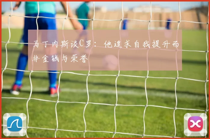 马丁内斯谈C罗：他追求自我提升而非金钱与荣誉