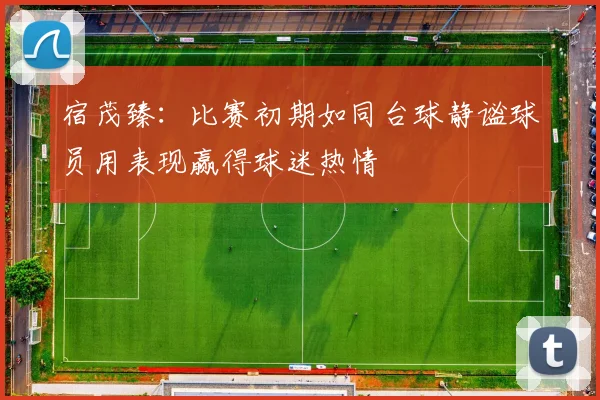 宿茂臻：比赛初期如同台球静谧球员用表现赢得球迷热情