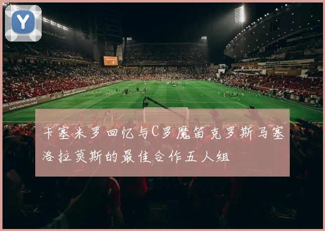 卡塞米罗回忆与C罗魔笛克罗斯马塞洛拉莫斯的最佳合作五人组