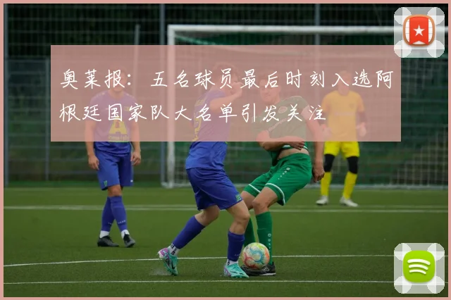 奥莱报：五名球员最后时刻入选阿根廷国家队大名单引发关注