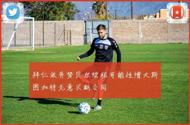拜仁放弃努贝尔续租可能性增大斯图加特无意买断合同
