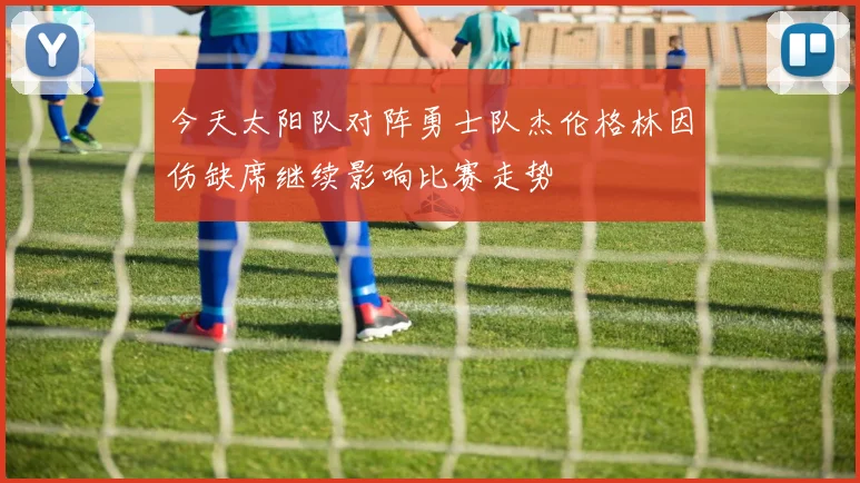 今天太阳队对阵勇士队杰伦格林因伤缺席继续影响比赛走势