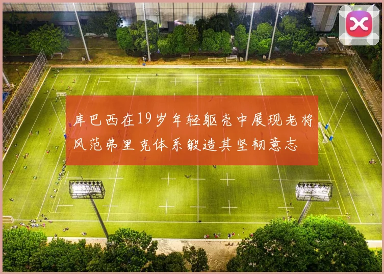 库巴西在19岁年轻躯壳中展现老将风范弗里克体系锻造其坚韧意志
