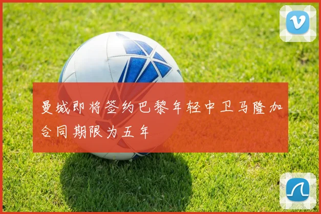 曼城即将签约巴黎年轻中卫马隆加合同期限为五年